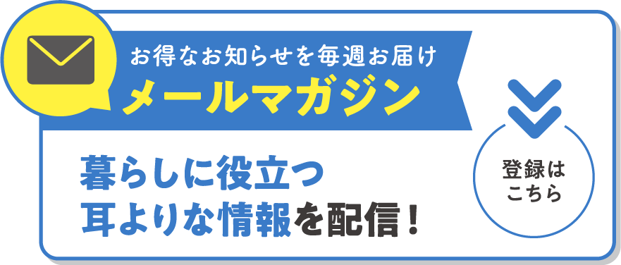 お得なお知らせを毎週お届けメールマガジン　暮らしに役立つ 耳よりな情報を配信！〈登録はこちら〉