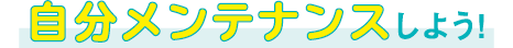 自分メンテナンスしよう！
