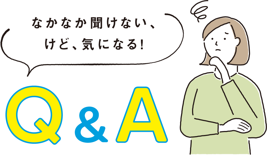 なかなか聞けない、けど、気になる！Q&A