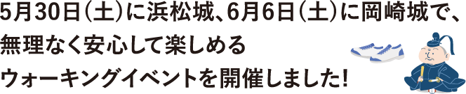 5月30日(土)に浜松城、6月6日(土)に岡崎城で、  無理なく安心して楽しめるウォーキングイベントを開催しました!