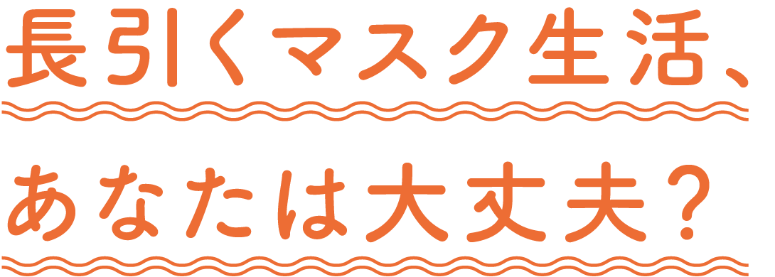 長引くマスク生活、 あなたは大丈夫?