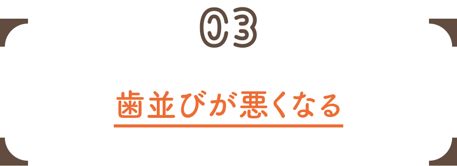 03 歯並びが悪くなる