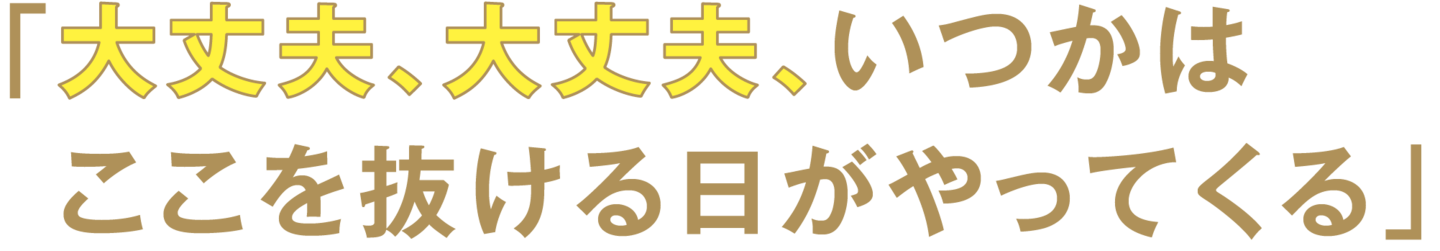 「大丈夫、大丈夫、いつかは  ここを抜ける日がやってくる」