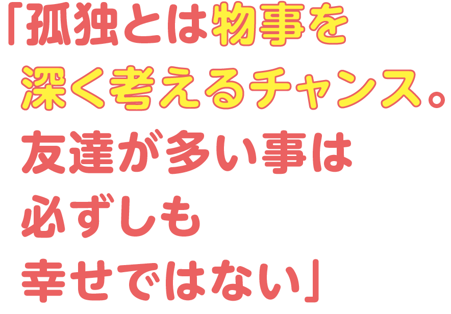 「孤独とは物事を  深く考えるチャンス。  友達が多い事は  必ずしも  幸せではない」
